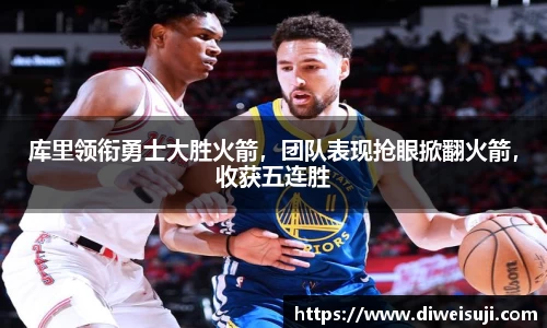 库里领衔勇士大胜火箭，团队表现抢眼掀翻火箭，收获五连胜